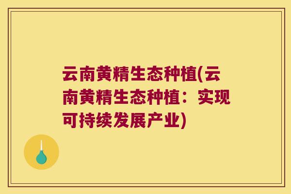 云南黄精生态种植(云南黄精生态种植:实现可持续发展产业) 云南黄精生态种植(云南黄精生态种植:实现可持续发展产业)