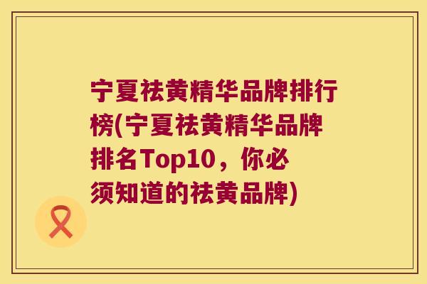 宁夏祛黄精华品牌排行榜(宁夏祛黄精华品牌排名Top10,你必须知道的祛黄品牌) 宁夏祛黄精华品牌排行榜(宁夏祛黄精华品牌排名Top10,你必须知道的祛黄品牌)