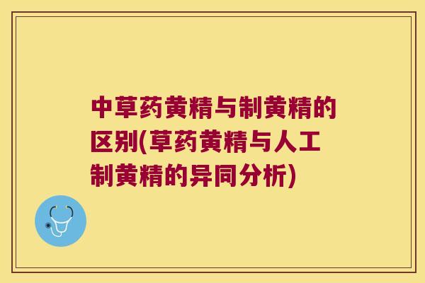 中草药黄精与制黄精的区别(草药黄精与人工制黄精的异同分析)