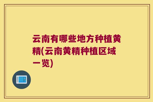 云南有哪些地方种植黄精(云南黄精种植区域一览) 云南有哪些地方种植黄精(云南黄精种植区域一览)