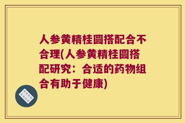人参黄精桂圆搭配合不合理(人参黄精桂圆搭配研究:合适的组合有助于健康) 人参黄精桂圆搭配合不合理(人参黄精桂圆搭配研究:合适的组合有助于健康)