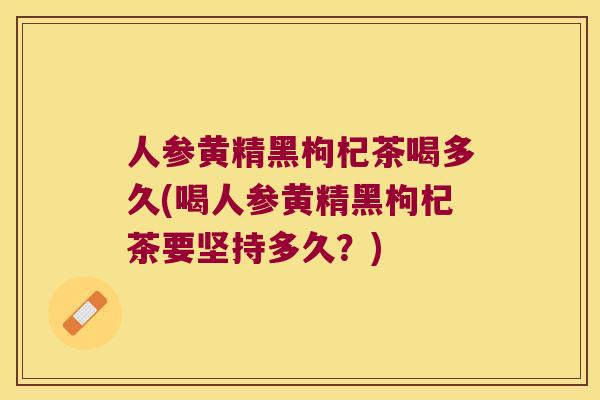 人参黄精黑枸杞茶喝多久(喝人参黄精黑枸杞茶要坚持多久?) 人参黄精黑枸杞茶喝多久(喝人参黄精黑枸杞茶要坚持多久?)