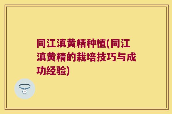 同江滇黄精种植(同江滇黄精的栽培技巧与成功经验) 同江滇黄精种植(同江滇黄精的栽培技巧与成功经验)
