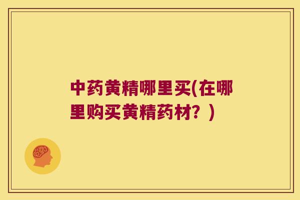 黄精哪里买(在哪里购买黄精药材？)