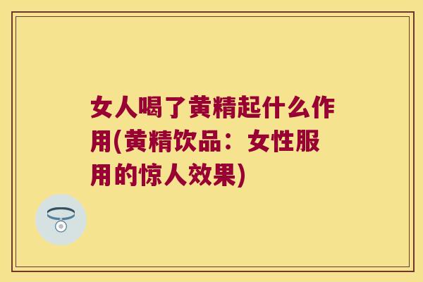 女人喝了黄精起什么作用(黄精饮品：女性服用的惊人效果)