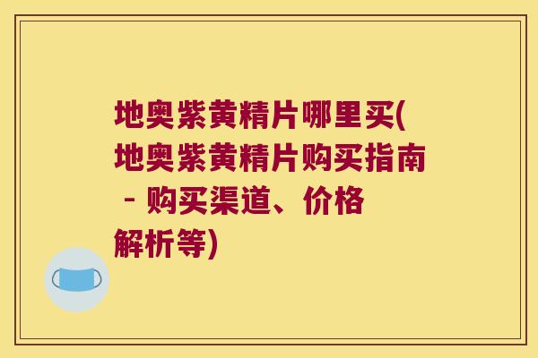 地奥紫黄精片哪里买(地奥紫黄精片购买指南 - 购买渠道、价格解析等)