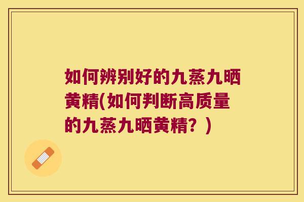 如何辨别好的九蒸九晒黄精(如何判断高质量的九蒸九晒黄精？)