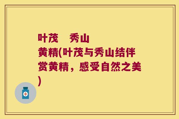 叶茂 秀山 黄精(叶茂与秀山结伴赏黄精,感受自然之美) 叶茂 秀山 黄精(叶茂与秀山结伴赏黄精,感受自然之美)