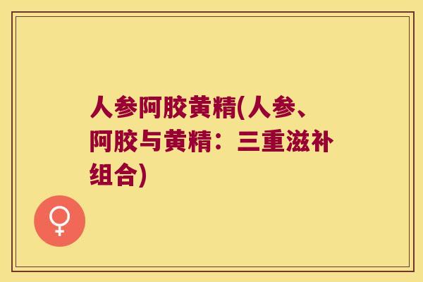 人参阿胶黄精(人参、阿胶与黄精：三重滋补组合)