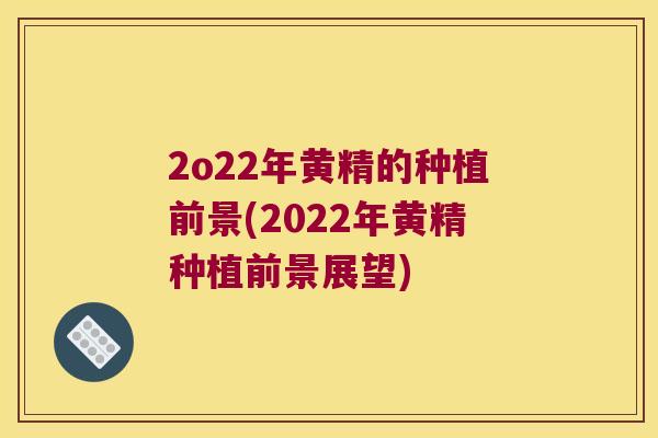 2o22年黄精的种植前景(2022年黄精种植前景展望)