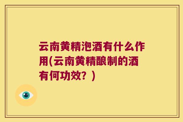 云南黄精泡酒有什么作用(云南黄精酿制的酒有何功效？)