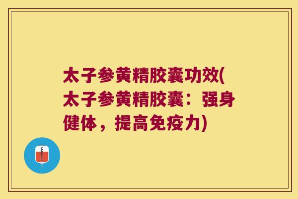 太子参黄精胶囊功效(太子参黄精胶囊：强身健体，提高力)