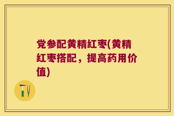 党参配黄精红枣(黄精红枣搭配,提高药用价值) 党参配黄精红枣(黄精红枣搭配,提高药用价值)