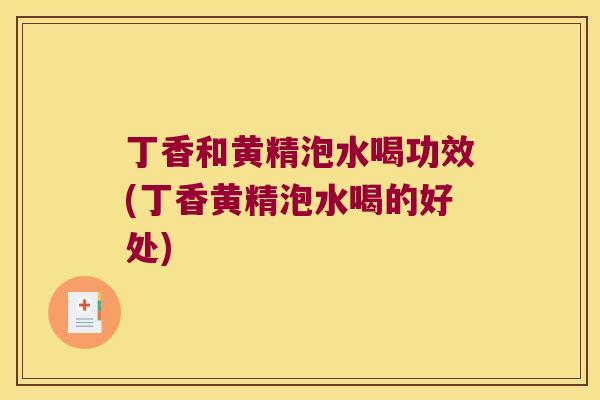 丁香和黄精泡水喝功效(丁香黄精泡水喝的好处)