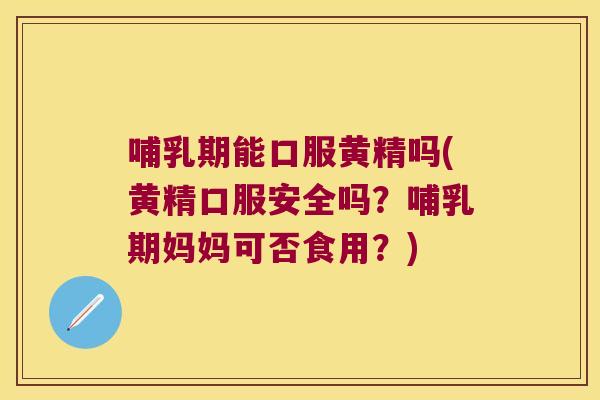哺乳期能口服黄精吗(黄精口服安全吗？哺乳期妈妈可否食用？)