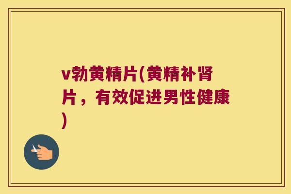 v勃黄精片(黄精补片，有效促进男性健康)