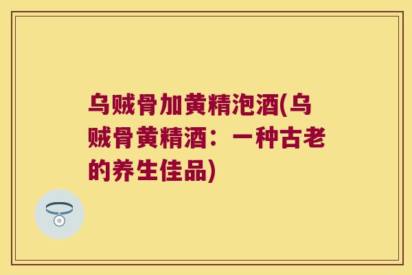 乌贼骨加黄精泡酒(乌贼骨黄精酒：一种古老的养生佳品)