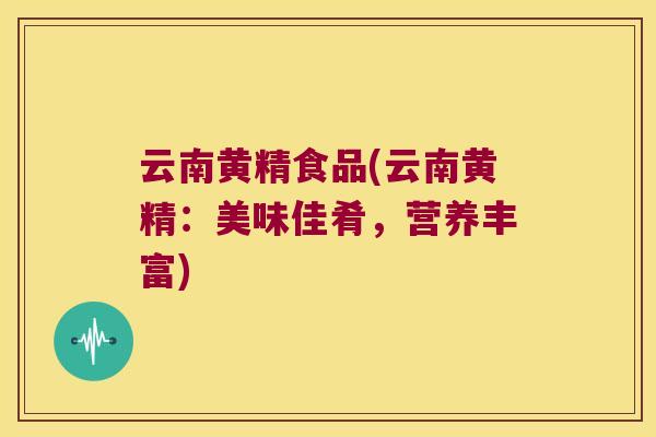 云南黄精食品(云南黄精：美味佳肴，营养丰富)
