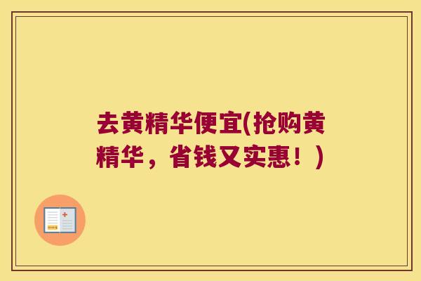 去黄精华便宜(抢购黄精华,省钱又实惠!) 去黄精华便宜(抢购黄精华,省钱又实惠!)