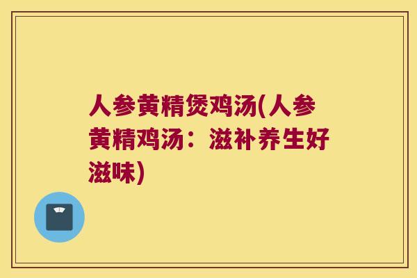 人参黄精煲鸡汤(人参黄精鸡汤：滋补养生好滋味)