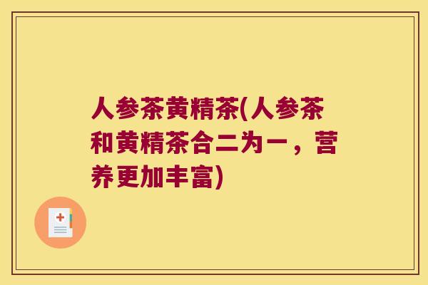 人参茶黄精茶(人参茶和黄精茶合二为一，营养更加丰富)