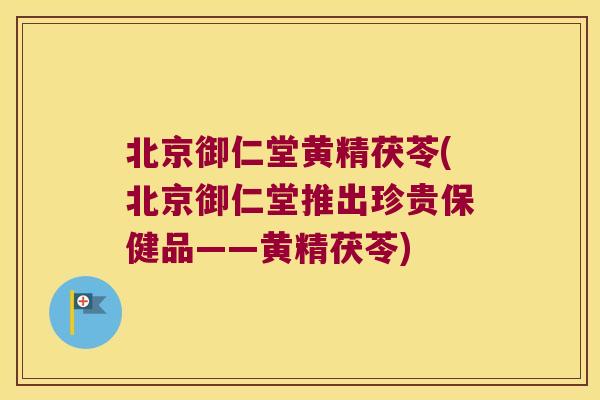 北京御仁堂黄精茯苓(北京御仁堂推出珍贵保健品——黄精茯苓)