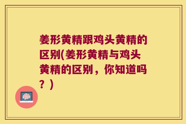 姜形黄精跟鸡头黄精的区别(姜形黄精与鸡头黄精的区别，你知道吗？)