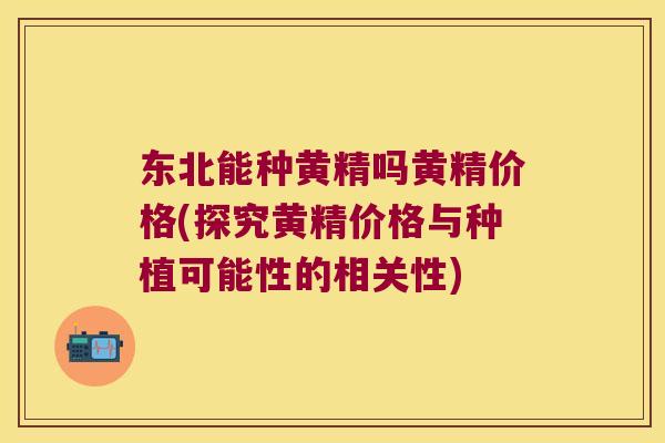 东北能种黄精吗黄精价格(探究黄精价格与种植可能性的相关性)