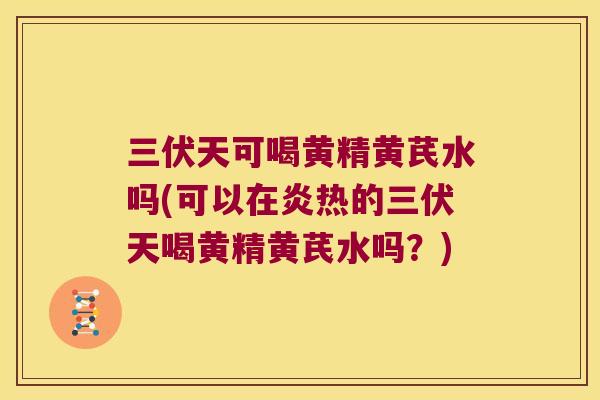 三伏天可喝黄精黄芪水吗(可以在炎热的三伏天喝黄精黄芪水吗？)