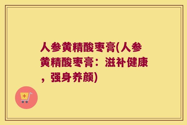 人参黄精酸枣膏(人参黄精酸枣膏:滋补健康,强身养颜) 人参黄精酸枣膏(人参黄精酸枣膏:滋补健康,强身养颜)