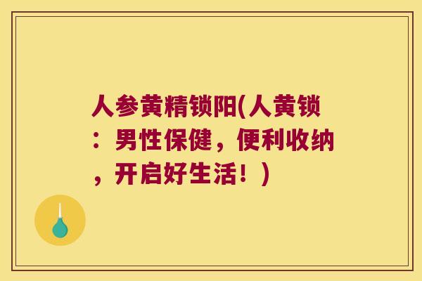人参黄精锁阳(人黄锁:男性保健,便利收纳,开启好生活!) 人参黄精锁阳(人黄锁:男性保健,便利收纳,开启好生活!)