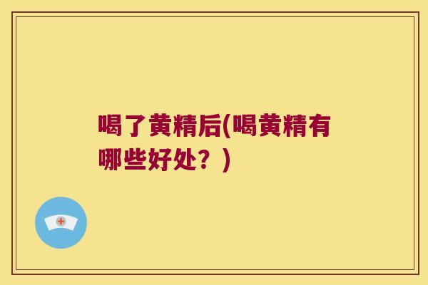喝了黄精后(喝黄精有哪些好处？)