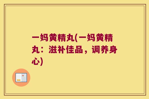 一妈黄精丸(一妈黄精丸:滋补佳品,调养身心) 一妈黄精丸(一妈黄精丸:滋补佳品,调养身心)