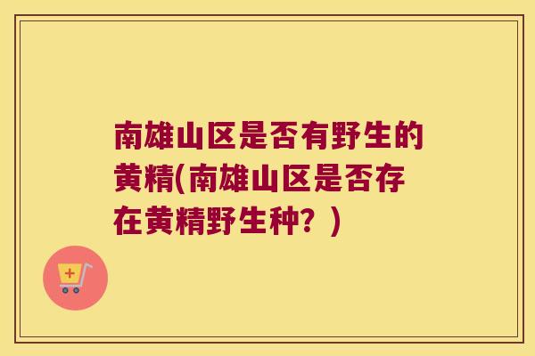 南雄山区是否有野生的黄精(南雄山区是否存在黄精野生种？)