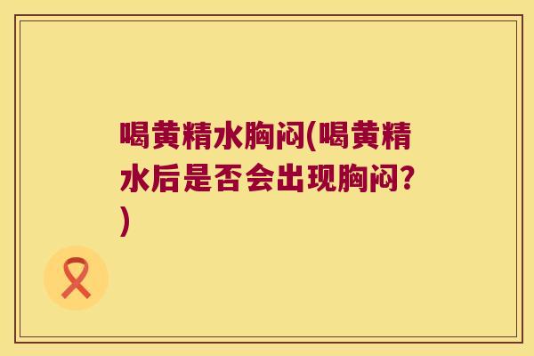 喝黄精水胸闷(喝黄精水后是否会出现胸闷？)