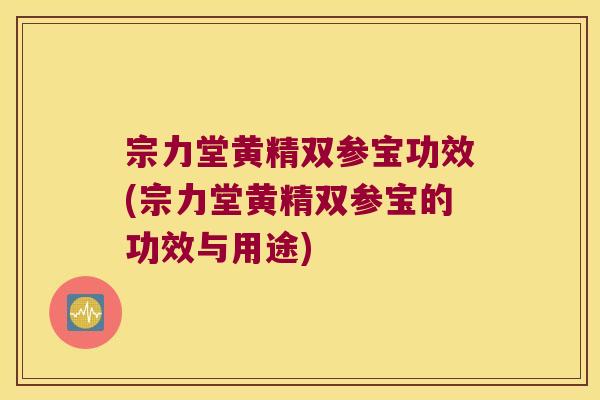 宗力堂黄精双参宝功效(宗力堂黄精双参宝的功效与用途)