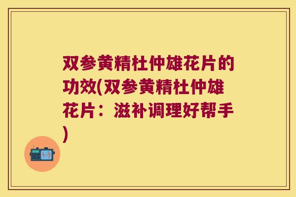 双参黄精杜仲雄花片的功效(双参黄精杜仲雄花片:滋补调理好帮手) 双参黄精杜仲雄花片的功效(双参黄精杜仲雄花片:滋补调理好帮手)