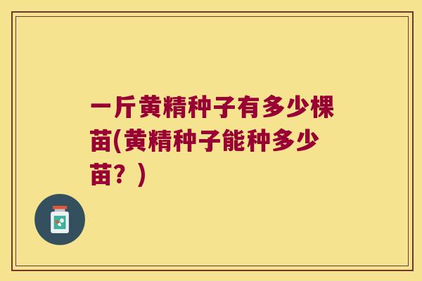 一斤黄精种子有多少棵苗(黄精种子能种多少苗?) 一斤黄精种子有多少棵苗(黄精种子能种多少苗?)