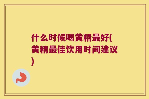 什么时候喝黄精好(黄精佳饮用时间建议)