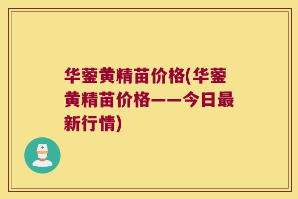 华蓥黄精苗价格(华蓥黄精苗价格——今日新行情)