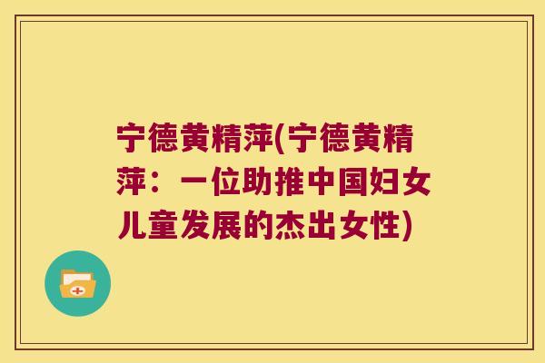 宁德黄精萍(宁德黄精萍：一位助推中国妇女儿童发展的杰出女性)
