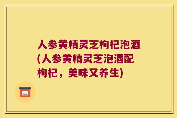 人参黄精灵芝枸杞泡酒(人参黄精灵芝泡酒配枸杞，美味又养生)