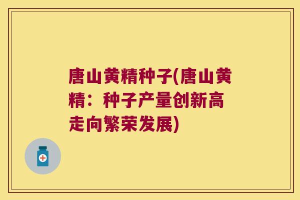 唐山黄精种子(唐山黄精：种子产量创新高 走向繁荣发展)