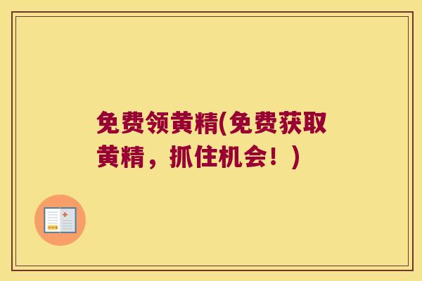 免费领黄精(免费获取黄精,抓住机会!) 免费领黄精(免费获取黄精,抓住机会!)