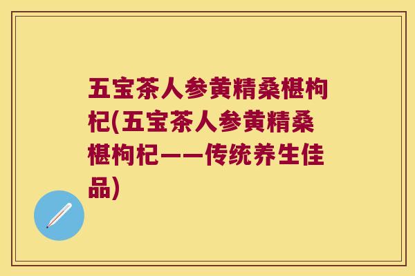 五宝茶人参黄精桑椹枸杞(五宝茶人参黄精桑椹枸杞——传统养生佳品) 五宝茶人参黄精桑椹枸杞(五宝茶人参黄精桑椹枸杞——传统养生佳品)