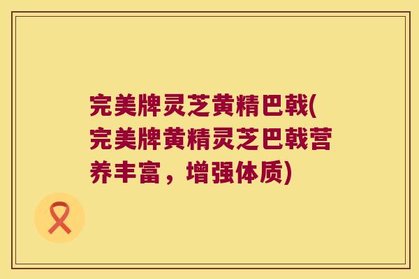 完美牌灵芝黄精巴戟(完美牌黄精灵芝巴戟营养丰富,增强体质) 完美牌灵芝黄精巴戟(完美牌黄精灵芝巴戟营养丰富,增强体质)
