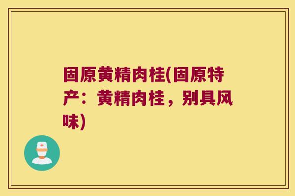 固原黄精肉桂(固原特产:黄精肉桂,别具风味) 固原黄精肉桂(固原特产:黄精肉桂,别具风味)