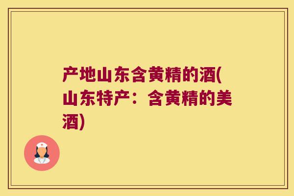 产地山东含黄精的酒(山东特产：含黄精的美酒)