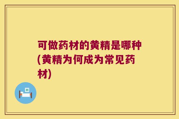 可做药材的黄精是哪种(黄精为何成为常见药材)