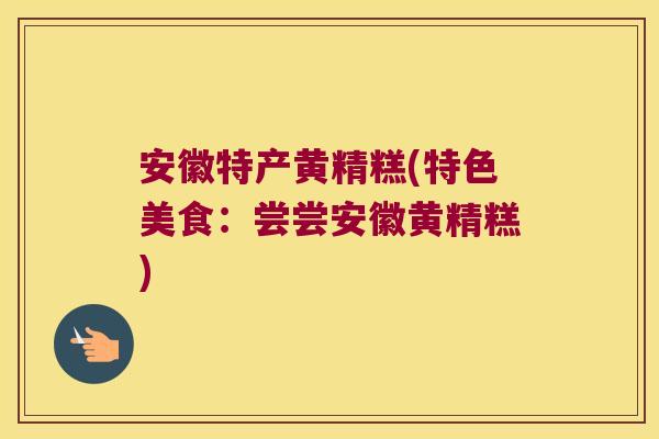 安徽特产黄精糕(特色美食:尝尝安徽黄精糕) 安徽特产黄精糕(特色美食:尝尝安徽黄精糕)